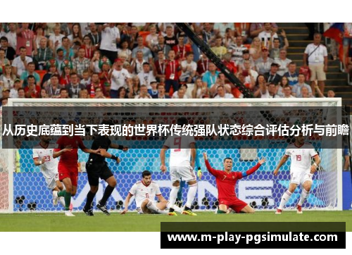 从历史底蕴到当下表现的世界杯传统强队状态综合评估分析与前瞻 从历史底蕴到当下表现的世界杯传统强队状态综合评估分析与前瞻