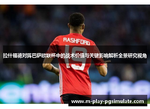 拉什福德对阵巴萨欧联杯中的战术价值与关键影响解析全景研究视角 拉什福德对阵巴萨欧联杯中的战术价值与关键影响解析全景研究视角