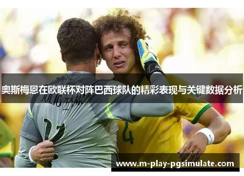 奥斯梅恩在欧联杯对阵巴西球队的精彩表现与关键数据分析 奥斯梅恩在欧联杯对阵巴西球队的精彩表现与关键数据分析