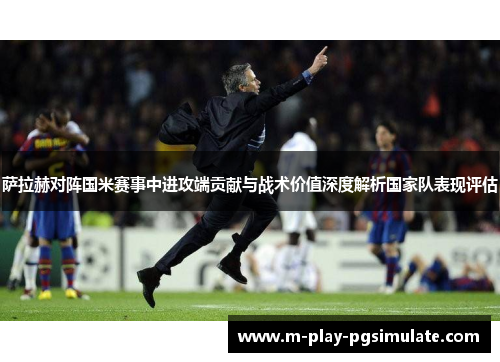 萨拉赫对阵国米赛事中进攻端贡献与战术价值深度解析国家队表现评估