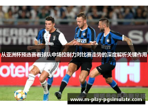 从亚洲杯预选赛看球队中场控制力对比赛走势的深度解析关键作用 从亚洲杯预选赛看球队中场控制力对比赛走势的深度解析关键作用