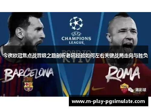 今夜欧冠焦点战晋级之路剖析老将经验如何左右关键战局走向与胜负