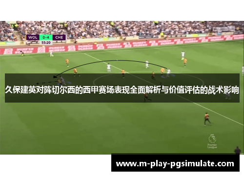久保建英对阵切尔西的西甲赛场表现全面解析与价值评估的战术影响 久保建英对阵切尔西的西甲赛场表现全面解析与价值评估的战术影响