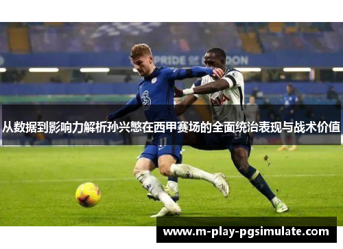 从数据到影响力解析孙兴慜在西甲赛场的全面统治表现与战术价值