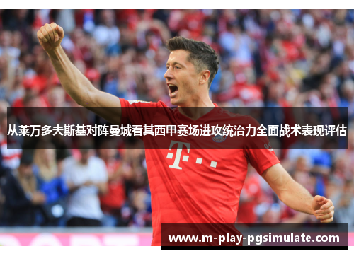 从莱万多夫斯基对阵曼城看其西甲赛场进攻统治力全面战术表现评估