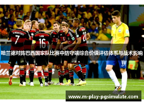 哈兰德对阵巴西国家队比赛中防守端综合价值评估体系与战术影响 哈兰德对阵巴西国家队比赛中防守端综合价值评估体系与战术影响