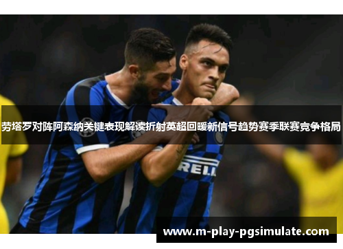 劳塔罗对阵阿森纳关键表现解读折射英超回暖新信号趋势赛季联赛竞争格局 劳塔罗对阵阿森纳关键表现解读折射英超回暖新信号趋势赛季联赛竞争格局
