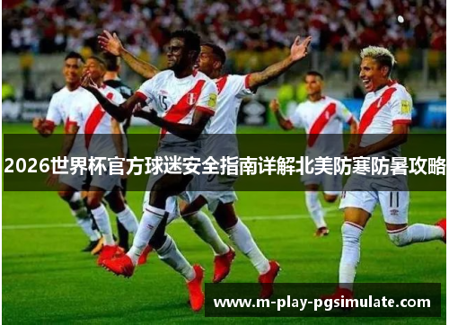 2026世界杯官方球迷安全指南详解北美防寒防暑攻略 2026世界杯官方球迷安全指南详解北美防寒防暑攻略