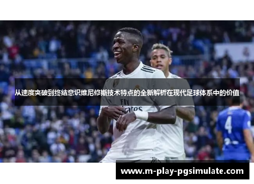 从速度突破到终结意识维尼修斯技术特点的全新解析在现代足球体系中的价值 从速度突破到终结意识维尼修斯技术特点的全新解析在现代足球体系中的价值