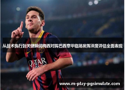 从战术执行到关键瞬间梅西对阵巴西意甲临场发挥深度评估全面表现