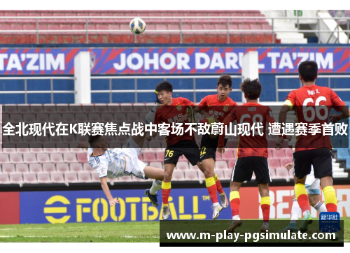全北现代在K联赛焦点战中客场不敌蔚山现代 遭遇赛季首败 全北现代在K联赛焦点战中客场不敌蔚山现代 遭遇赛季首败