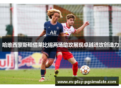 哈维西蒙斯租借莱比锡两场助攻展现卓越进攻创造力 哈维西蒙斯租借莱比锡两场助攻展现卓越进攻创造力