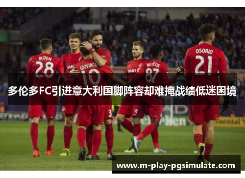 多伦多FC引进意大利国脚阵容却难掩战绩低迷困境 多伦多FC引进意大利国脚阵容却难掩战绩低迷困境