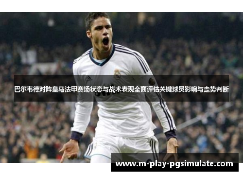 巴尔韦德对阵皇马法甲赛场状态与战术表现全面评估关键球员影响与走势判断