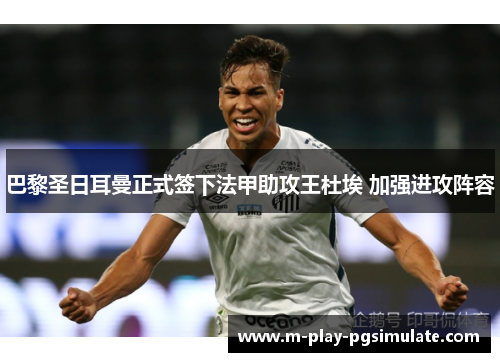 巴黎圣日耳曼正式签下法甲助攻王杜埃 加强进攻阵容 巴黎圣日耳曼正式签下法甲助攻王杜埃 加强进攻阵容