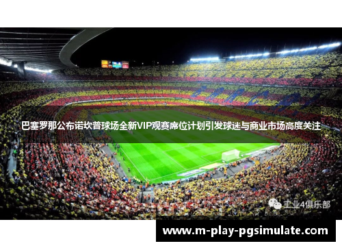 巴塞罗那公布诺坎普球场全新VIP观赛席位计划引发球迷与商业市场高度关注