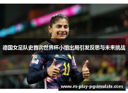 德国女足队史首次世界杯小组出局引发反思与未来挑战