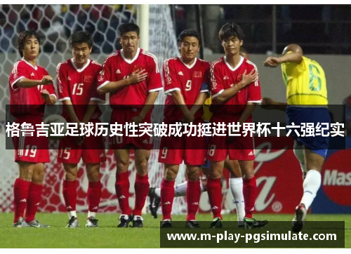 格鲁吉亚足球历史性突破成功挺进世界杯十六强纪实