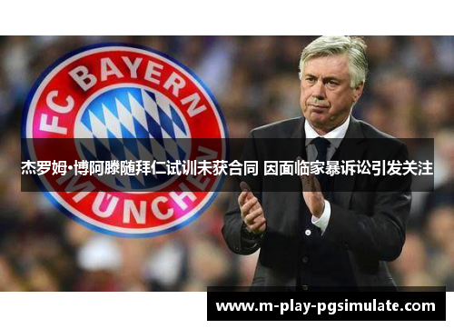 杰罗姆·博阿滕随拜仁试训未获合同 因面临家暴诉讼引发关注