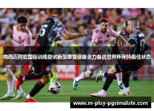 梅西迈阿密国际训练尝试新型康复设备全力备战世界杯保持最佳状态
