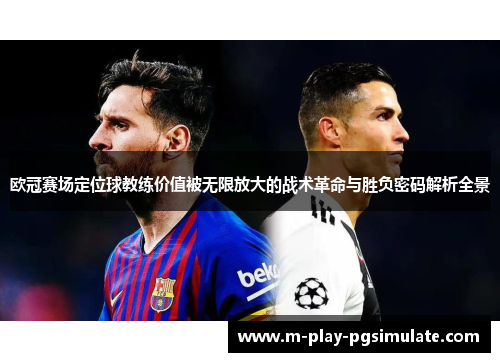 欧冠赛场定位球教练价值被无限放大的战术革命与胜负密码解析全景 欧冠赛场定位球教练价值被无限放大的战术革命与胜负密码解析全景