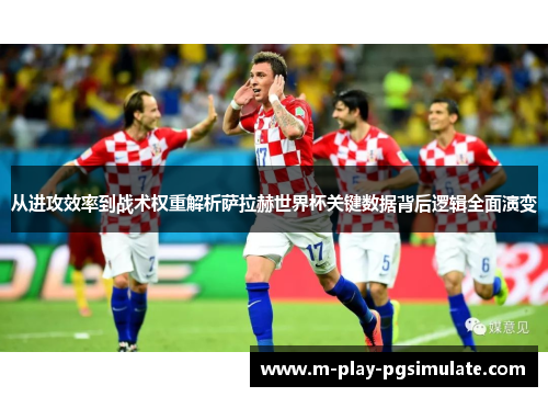 从进攻效率到战术权重解析萨拉赫世界杯关键数据背后逻辑全面演变