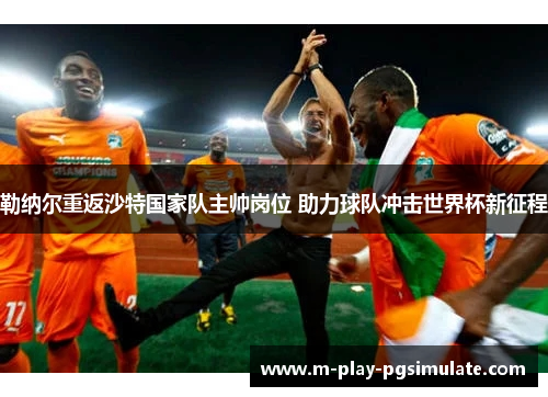 勒纳尔重返沙特国家队主帅岗位 助力球队冲击世界杯新征程