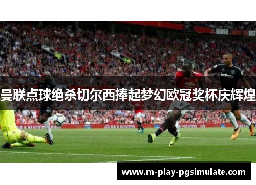 曼联点球绝杀切尔西捧起梦幻欧冠奖杯庆辉煌 曼联点球绝杀切尔西捧起梦幻欧冠奖杯庆辉煌