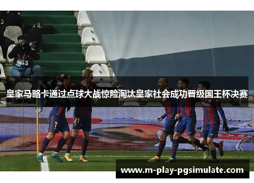 皇家马略卡通过点球大战惊险淘汰皇家社会成功晋级国王杯决赛 皇家马略卡通过点球大战惊险淘汰皇家社会成功晋级国王杯决赛