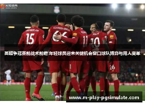 英超争冠赛前战术前瞻 年轻球员迎来关键机会窗口球队博弈与用人变革 英超争冠赛前战术前瞻 年轻球员迎来关键机会窗口球队博弈与用人变革