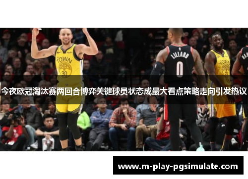 今夜欧冠淘汰赛两回合博弈关键球员状态成最大看点策略走向引发热议 今夜欧冠淘汰赛两回合博弈关键球员状态成最大看点策略走向引发热议