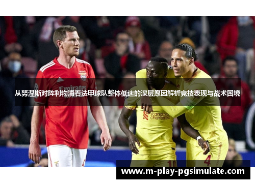 从努涅斯对阵利物浦看法甲球队整体低迷的深层原因解析竞技表现与战术困境 从努涅斯对阵利物浦看法甲球队整体低迷的深层原因解析竞技表现与战术困境