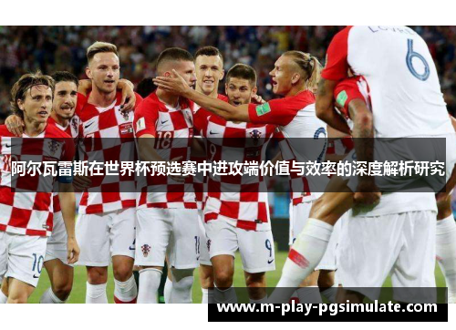 阿尔瓦雷斯在世界杯预选赛中进攻端价值与效率的深度解析研究
